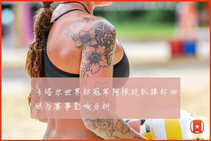 卡塔尔世界杯冠军阿根廷队捧杯回顾与赛事影响分析