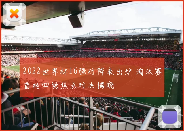 2022世界杯16强对阵表出炉 淘汰赛首轮四场焦点对决揭晓