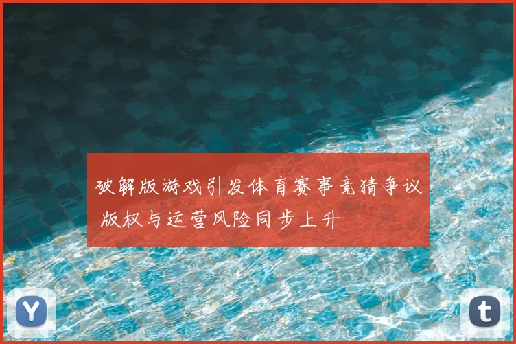 破解版游戏引发体育赛事竞猜争议 版权与运营风险同步上升
