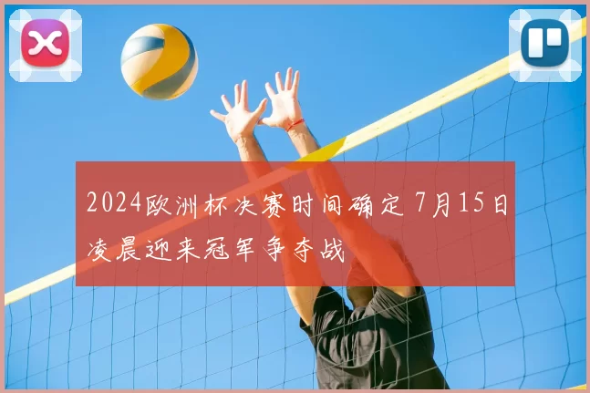 2024欧洲杯决赛时间确定 7月15日凌晨迎来冠军争夺战
