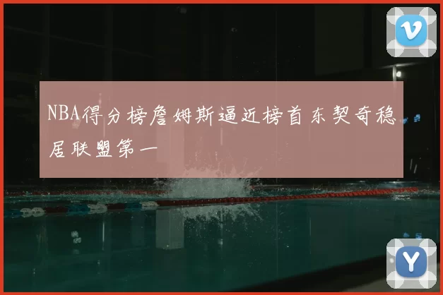 NBA得分榜詹姆斯逼近榜首东契奇稳居联盟第一