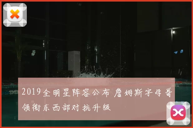 2019全明星阵容公布 詹姆斯字母哥领衔东西部对抗升级