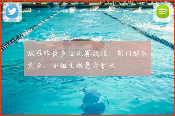 欧冠昨夜多场比赛战报:热门球队失分,小组出线悬念扩大