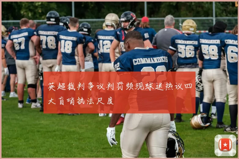 英超裁判争议判罚频现球迷热议四大盲哨执法尺度