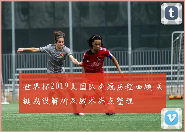 世界杯2019美国队夺冠历程回顾 关键战役解析及战术亮点整理
