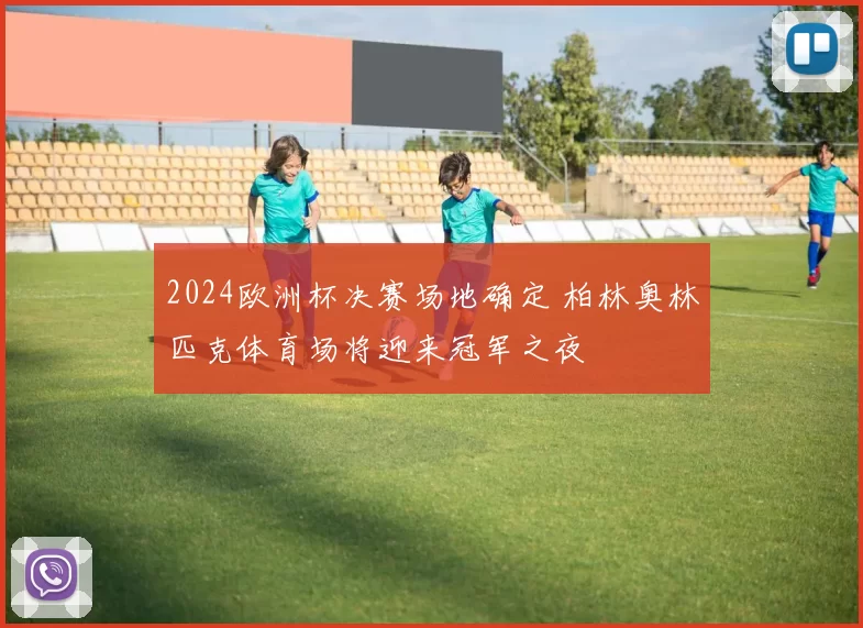 2024欧洲杯决赛场地确定 柏林奥林匹克体育场将迎来冠军之夜