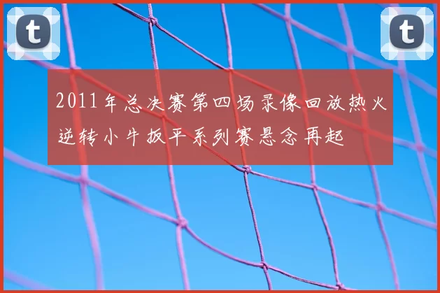 2011年总决赛第四场录像回放热火逆转小牛扳平系列赛悬念再起