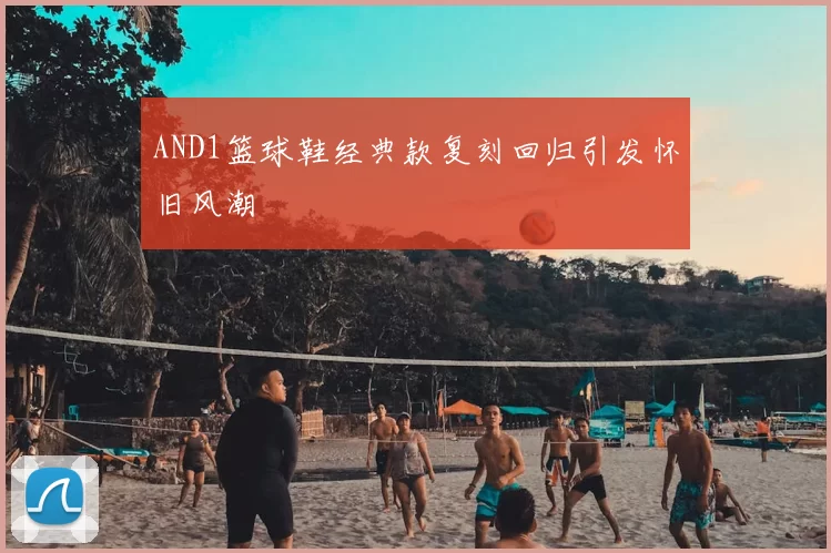 AND1篮球鞋经典款复刻回归引发怀旧风潮
