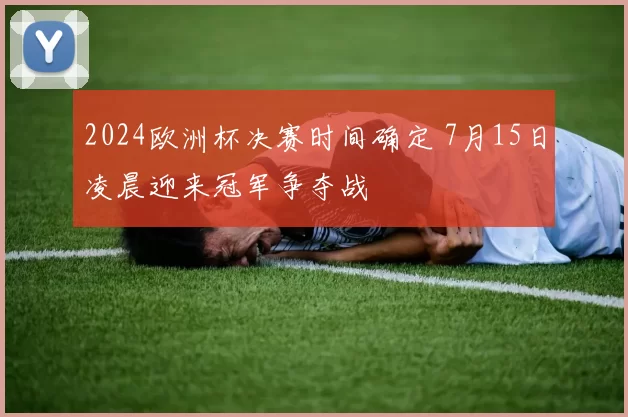 2024欧洲杯决赛时间确定 7月15日凌晨迎来冠军争夺战