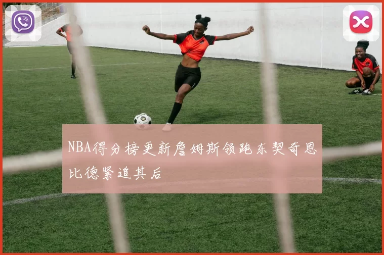 NBA得分榜更新詹姆斯领跑东契奇恩比德紧追其后