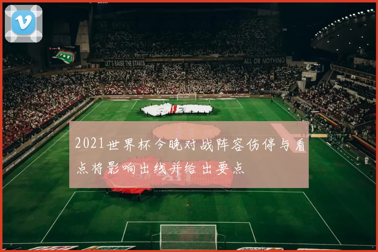 2021世界杯今晚对战阵容伤停与看点将影响出线并给出要点