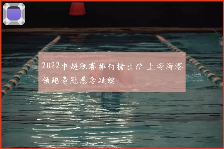 2022中超联赛排行榜出炉 上海海港领跑争冠悬念延续