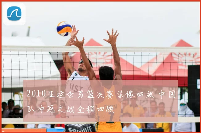 2010亚运会男篮决赛录像回放 中国队冲冠之战全程回顾