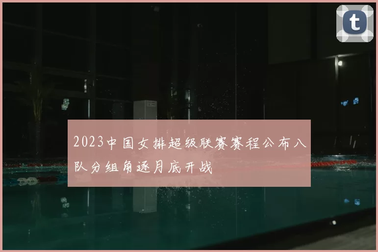 2023中国女排超级联赛赛程公布八队分组角逐月底开战