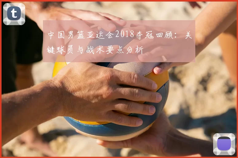 中国男篮亚运会2018夺冠回顾：关键球员与战术要点分析