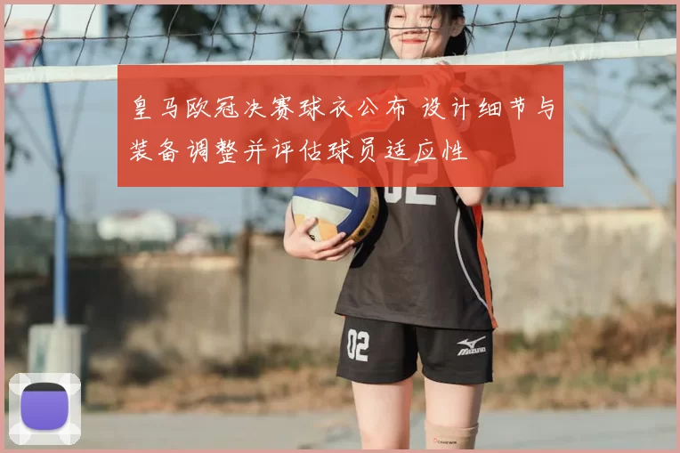 皇马欧冠决赛球衣公布 设计细节与装备调整并评估球员适应性