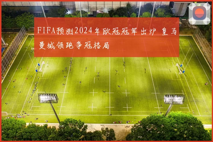 FIFA预测2024年欧冠冠军出炉 皇马曼城领跑争冠格局