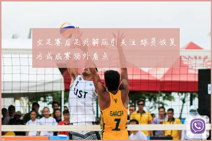 女足赛后足疗解压引关注 球员恢复方式成赛场外看点