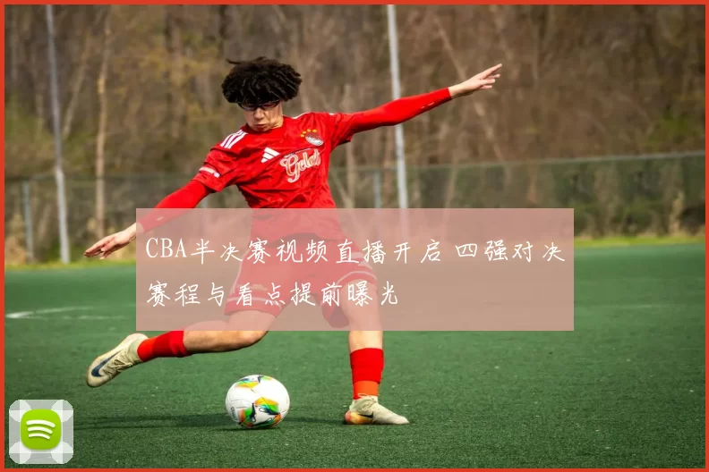 CBA半决赛视频直播开启 四强对决赛程与看点提前曝光