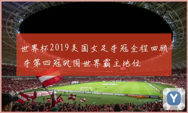 世界杯2019美国女足夺冠全程回顾 夺第四冠巩固世界霸主地位
