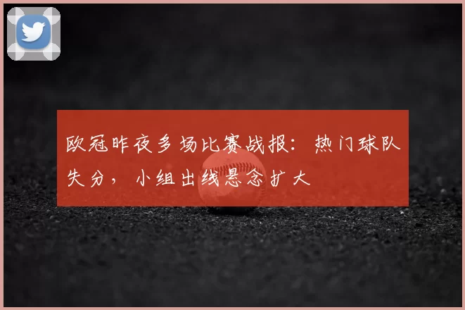欧冠昨夜多场比赛战报:热门球队失分,小组出线悬念扩大