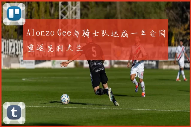 Alonzo Gee与骑士队达成一年合同重返克利夫兰