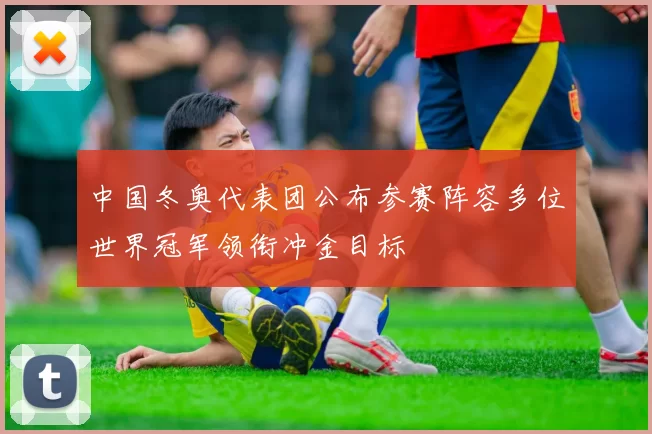 中国冬奥代表团公布参赛阵容多位世界冠军领衔冲金目标