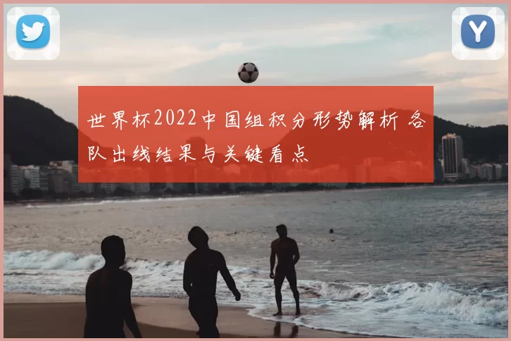 世界杯2022中国组积分形势解析 各队出线结果与关键看点