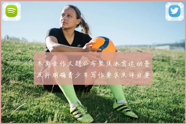 冬奥会作文题公布聚焦冰雪运动普及并明确青少年写作要求及评分要点