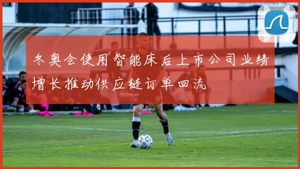 冬奥会使用智能床后上市公司业绩增长推动供应链订单回流