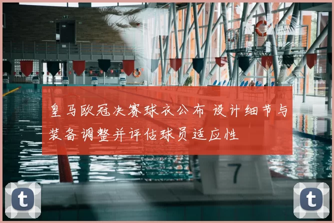 皇马欧冠决赛球衣公布 设计细节与装备调整并评估球员适应性