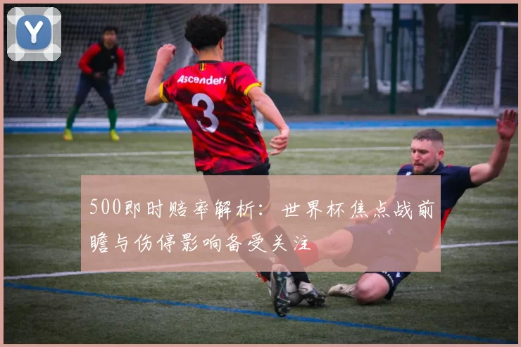 500即时赔率解析：世界杯焦点战前瞻与伤停影响备受关注