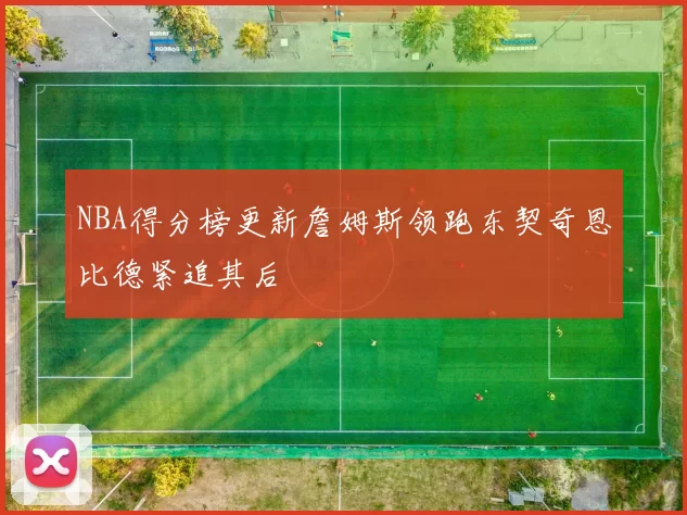 NBA得分榜更新詹姆斯领跑东契奇恩比德紧追其后