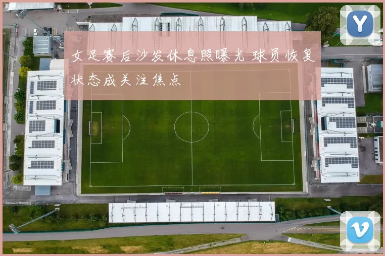 女足赛后沙发休息照曝光 球员恢复状态成关注焦点