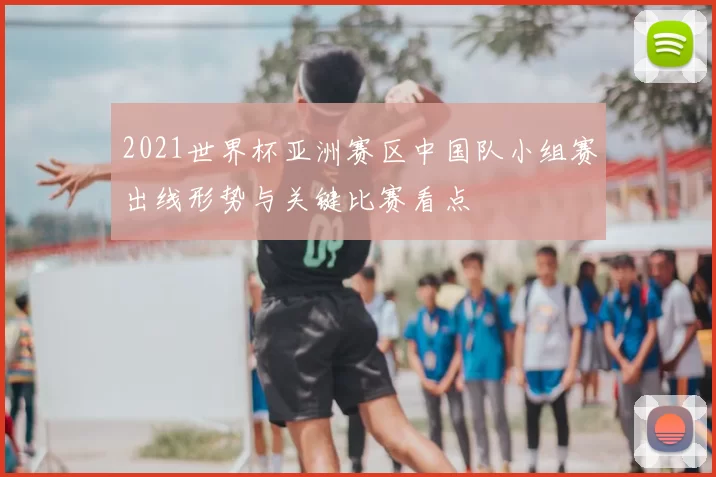 2021世界杯亚洲赛区中国队小组赛出线形势与关键比赛看点