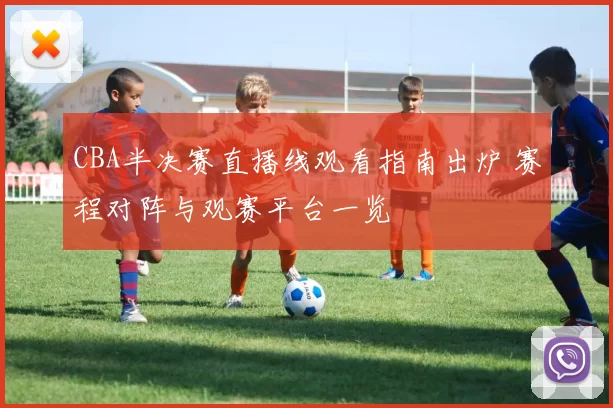 CBA半决赛直播线观看指南出炉 赛程对阵与观赛平台一览